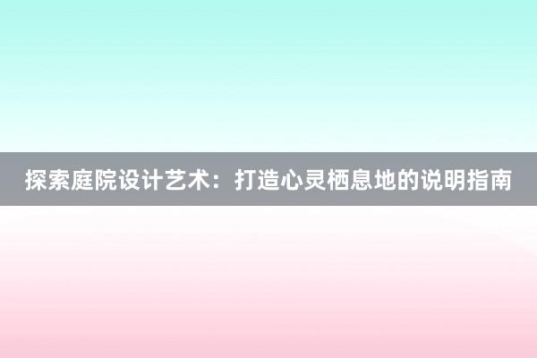 探索庭院设计艺术：打造心灵栖息地的说明指南